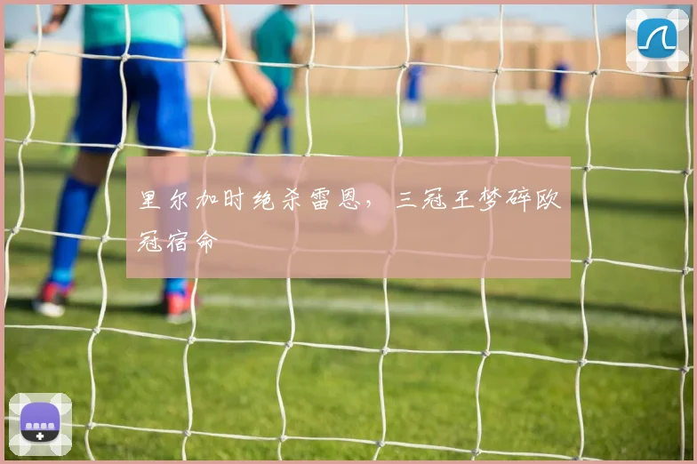 里尔加时绝杀雷恩，三冠王梦碎欧冠宿命