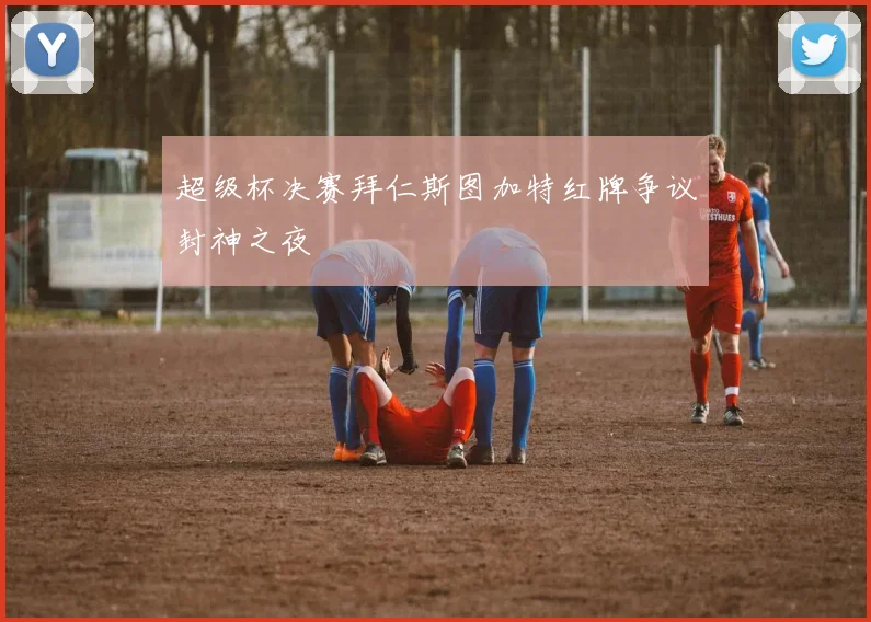 超级杯决赛拜仁斯图加特红牌争议封神之夜