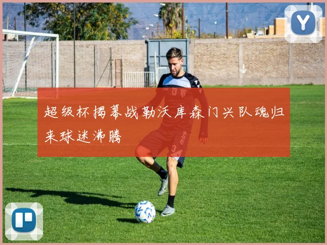 超级杯揭幕战勒沃库森门兴队魂归来球迷沸腾