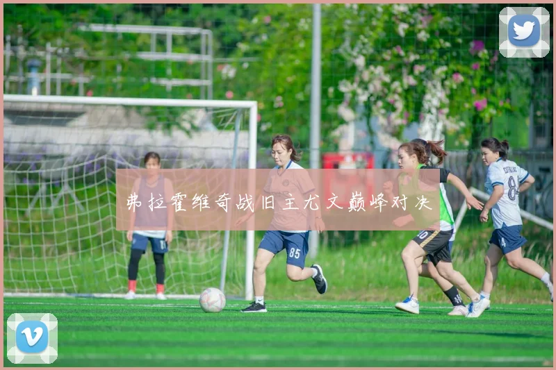 弗拉霍维奇战旧主尤文巅峰对决