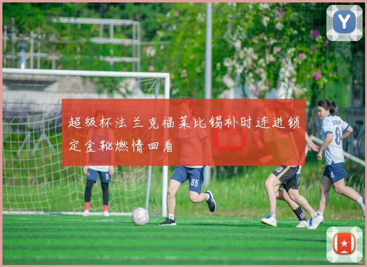 超级杯法兰克福莱比锡补时连进锁定金靴燃情回看