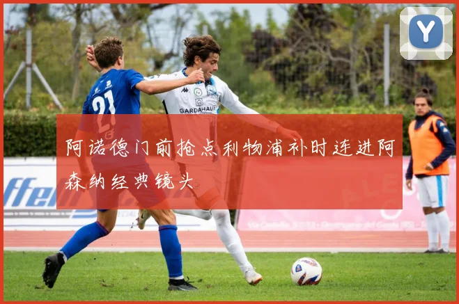 阿诺德门前抢点利物浦补时连进阿森纳经典镜头