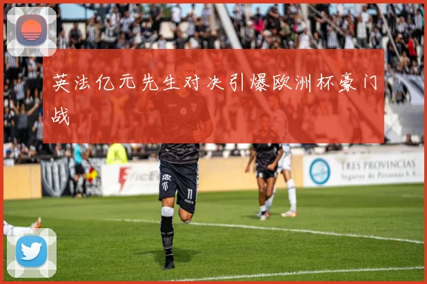 英法亿元先生对决引爆欧洲杯豪门战
