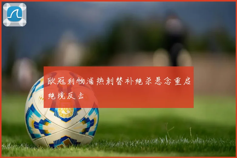 欧冠利物浦热刺替补绝杀悬念重启绝境反击
