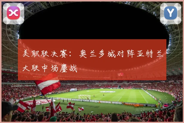美职联决赛：奥兰多城对阵亚特兰大联中场鏖战