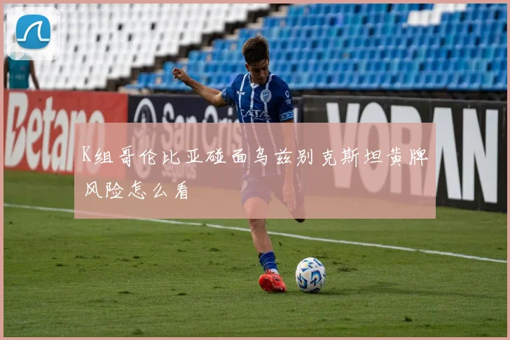 K组哥伦比亚碰面乌兹别克斯坦黄牌风险怎么看