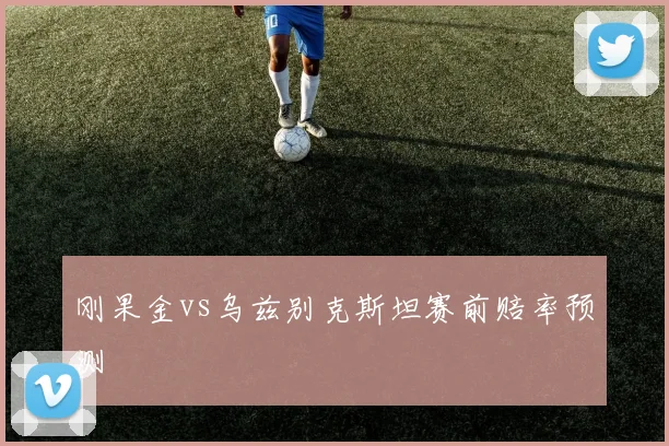 刚果金vs乌兹别克斯坦赛前赔率预测