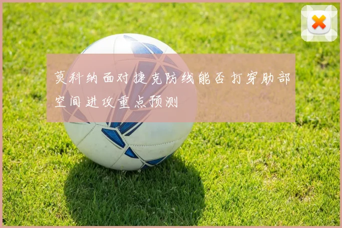 莫科纳面对捷克防线能否打穿肋部空间进攻重点预测
