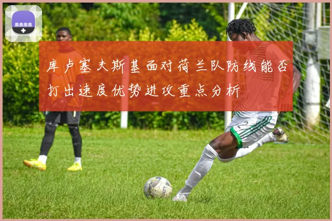 库卢塞夫斯基面对荷兰队防线能否打出速度优势进攻重点分析