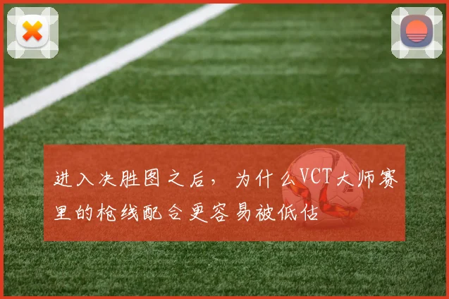 进入决胜图之后，为什么VCT大师赛里的枪线配合更容易被低估