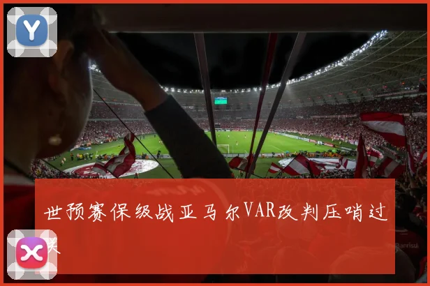 世预赛保级战亚马尔VAR改判压哨过关