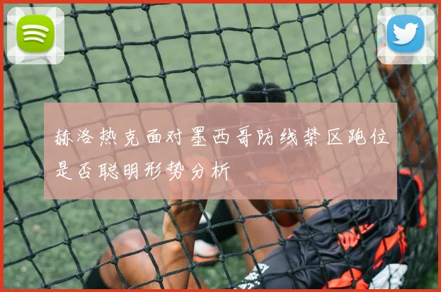 赫洛热克面对墨西哥防线禁区跑位是否聪明形势分析