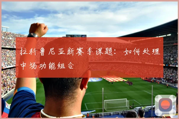 拉科鲁尼亚新赛季课题：如何处理中场功能组合