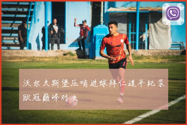 沃尔夫斯堡压哨进球拜仁追平纪录欧冠巅峰对决