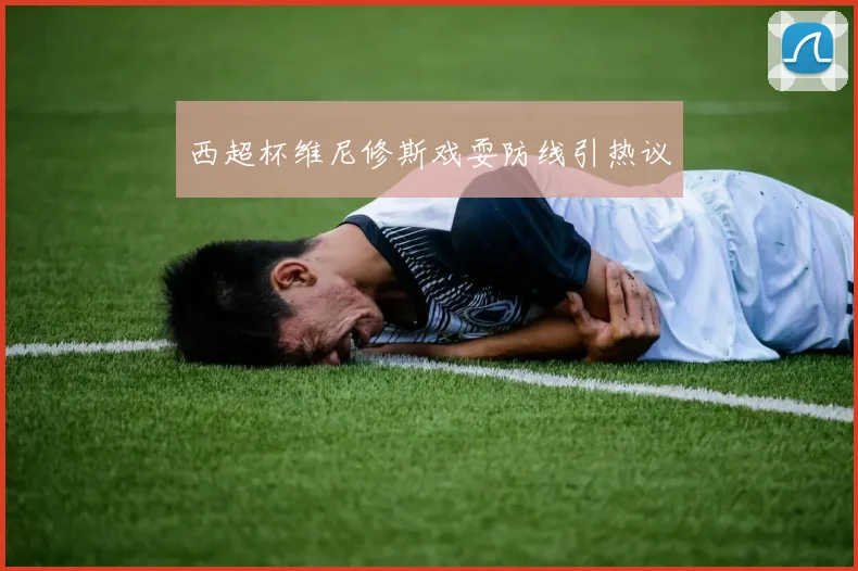 西超杯维尼修斯戏耍防线引热议