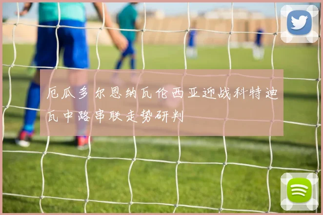 厄瓜多尔恩纳瓦伦西亚迎战科特迪瓦中路串联走势研判