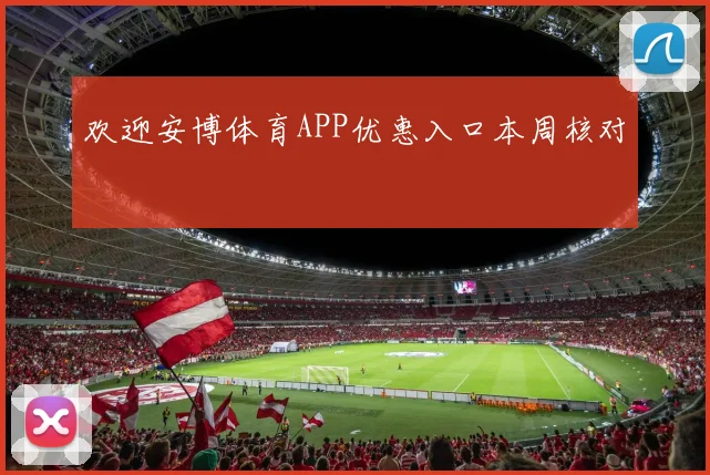 欢迎安博体育APP优惠入口本周核对