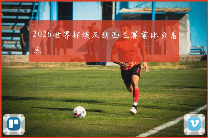 2026世界杯埃及新西兰赛前比分看点