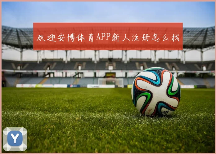 欢迎安博体育APP新人注册怎么找