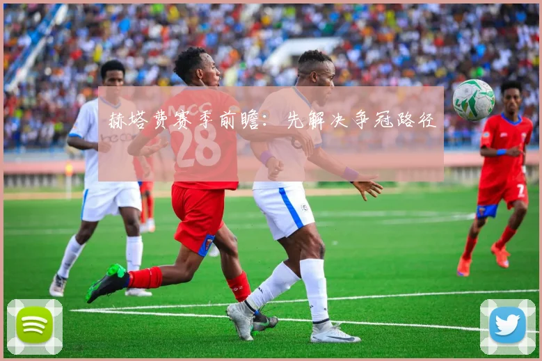 赫塔费赛季前瞻：先解决争冠路径