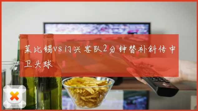 莱比锡vs门兴客队2分钟替补斜传中卫头球