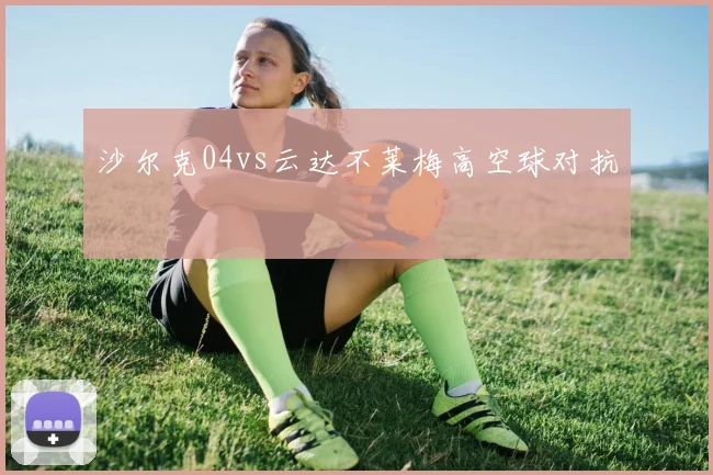 沙尔克04vs云达不莱梅高空球对抗
