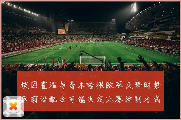 埃因霍温与哥本哈根欧冠交锋时禁区前沿配合可能决定比赛控制方式