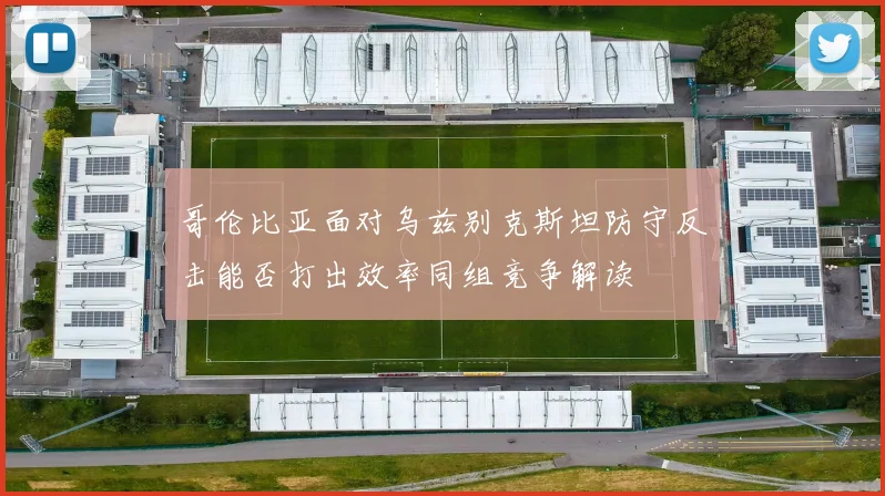 哥伦比亚面对乌兹别克斯坦防守反击能否打出效率同组竞争解读