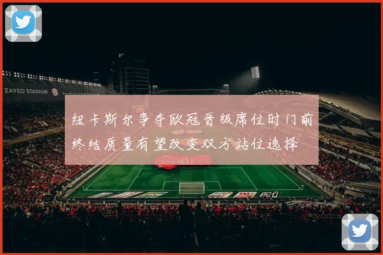 纽卡斯尔争夺欧冠晋级席位时门前终结质量有望改变双方站位选择