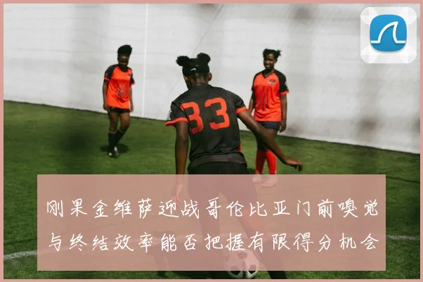 刚果金维萨迎战哥伦比亚门前嗅觉与终结效率能否把握有限得分机会