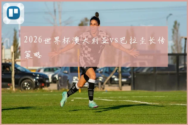 2026世界杯澳大利亚vs巴拉圭长传策略