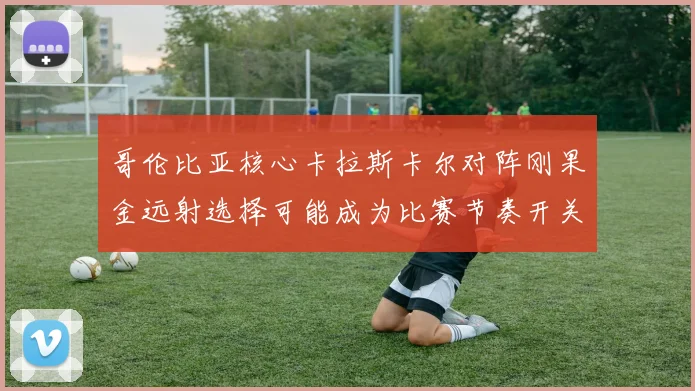 哥伦比亚核心卡拉斯卡尔对阵刚果金远射选择可能成为比赛节奏开关