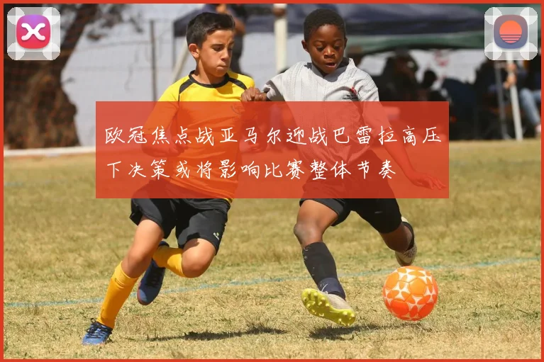 欧冠焦点战亚马尔迎战巴雷拉高压下决策或将影响比赛整体节奏