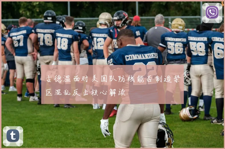 古德温面对美国队防线能否制造禁区混乱反击核心解读