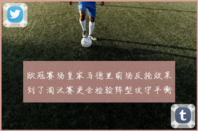 欧冠赛场皇家马德里前场反抢效果到了淘汰赛更会检验阵型攻守平衡