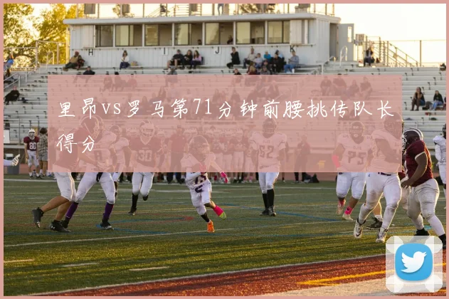 里昂vs罗马第71分钟前腰挑传队长得分