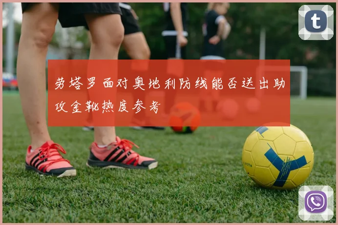 劳塔罗面对奥地利防线能否送出助攻金靴热度参考