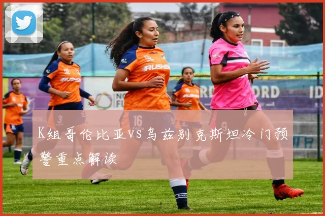 K组哥伦比亚vs乌兹别克斯坦冷门预警重点解读