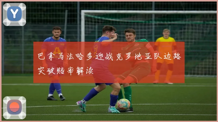 巴拿马法哈多迎战克罗地亚队边路突破赔率解读
