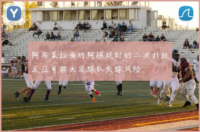 阿布莱拉面对阿根廷时的二次扑救反应可能决定球队失球风险