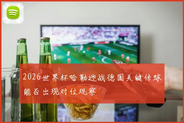 2026世界杯哈勒迎战德国关键传球能否出现对位观察