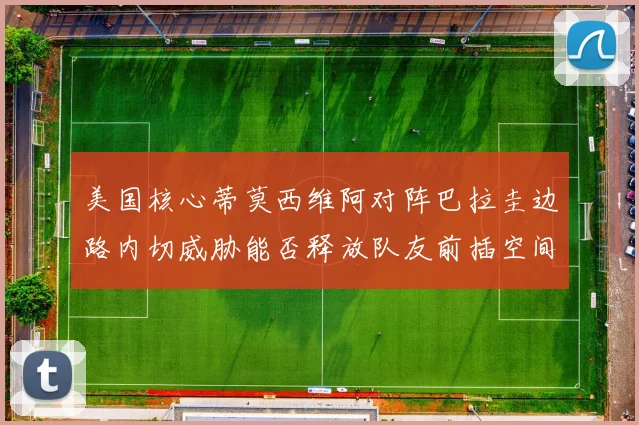 美国核心蒂莫西维阿对阵巴拉圭边路内切威胁能否释放队友前插空间