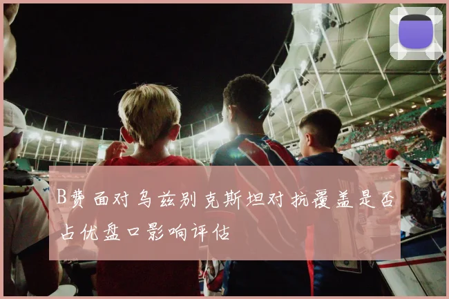 B费面对乌兹别克斯坦对抗覆盖是否占优盘口影响评估