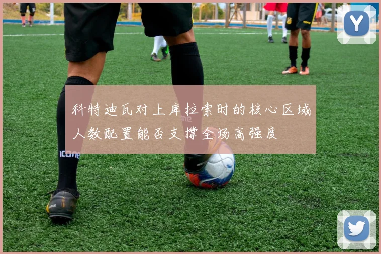 科特迪瓦对上库拉索时的核心区域人数配置能否支撑全场高强度