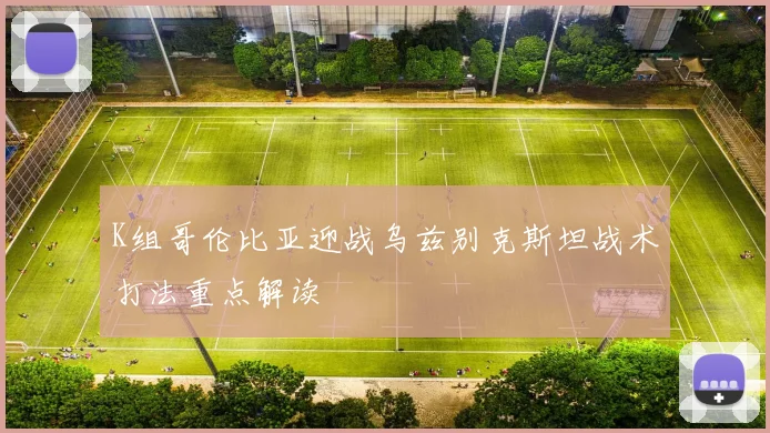 K组哥伦比亚迎战乌兹别克斯坦战术打法重点解读
