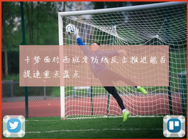 卡努面对西班牙防线反击推进能否提速重点盘点