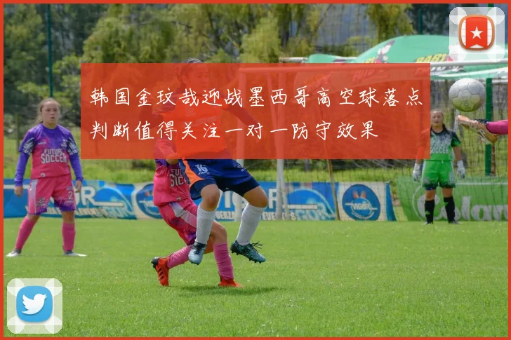 韩国金玟哉迎战墨西哥高空球落点判断值得关注一对一防守效果