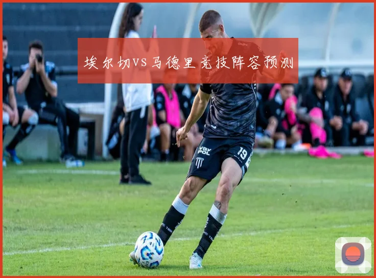 埃尔切vs马德里竞技阵容预测