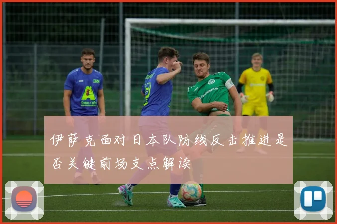 伊萨克面对日本队防线反击推进是否关键前场支点解读