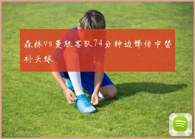 森林vs曼联客队74分钟边锋传中替补头球